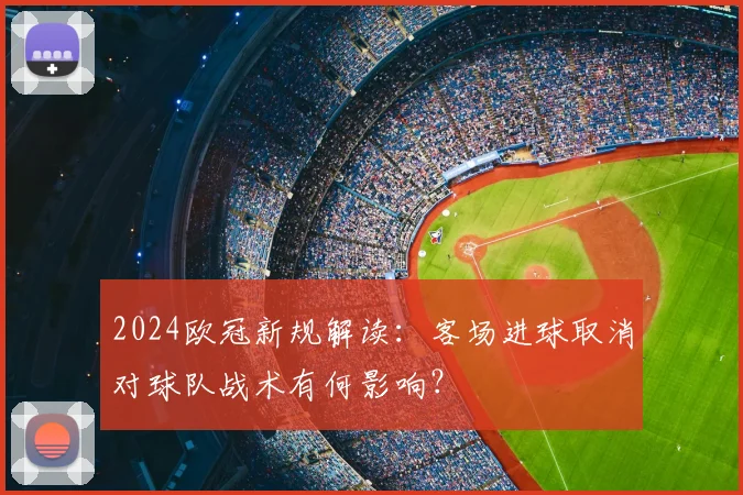 2024欧冠新规解读：客场进球取消对球队战术有何影响？