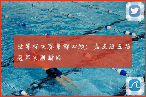 世界杯决赛集锦回顾：盘点近五届冠军决胜瞬间