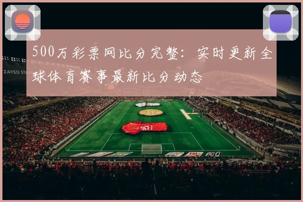 500万彩票网比分完整：实时更新全球体育赛事最新比分动态