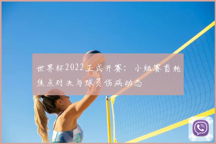世界杯2022正式开赛：小组赛首轮焦点对决与球员伤病动态