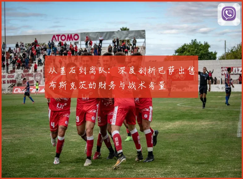 从基石到离队：深度剖析巴萨出售布斯克茨的财务与战术考量