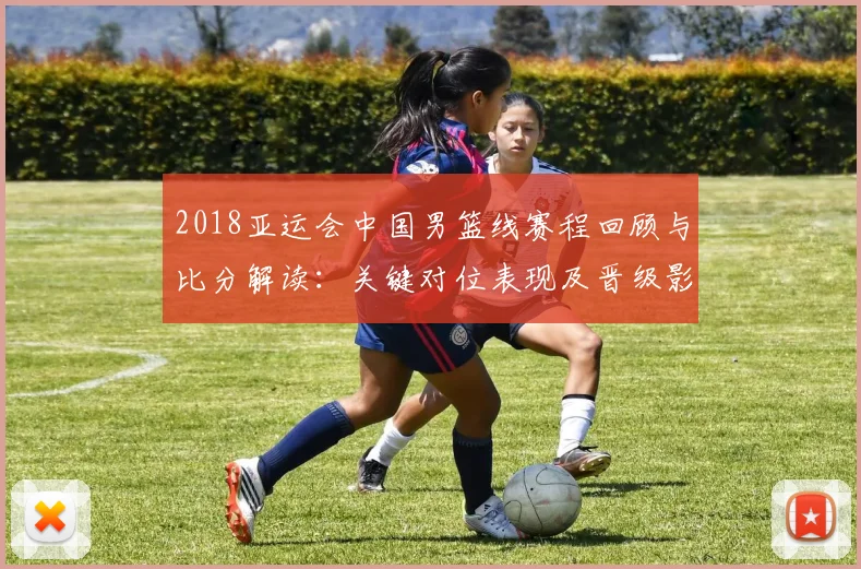 2018亚运会中国男篮线赛程回顾与比分解读：关键对位表现及晋级影响