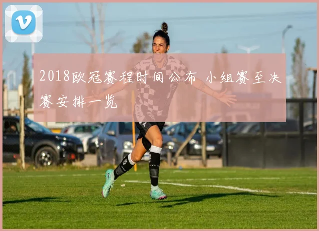 2018欧冠赛程时间公布 小组赛至决赛安排一览