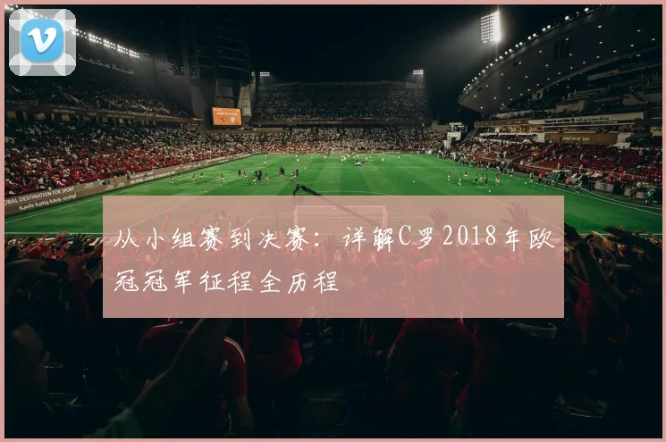 从小组赛到决赛：详解C罗2018年欧冠冠军征程全历程