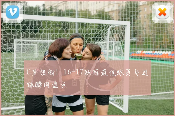 C罗领衔！16-17欧冠最佳球员与进球瞬间盘点