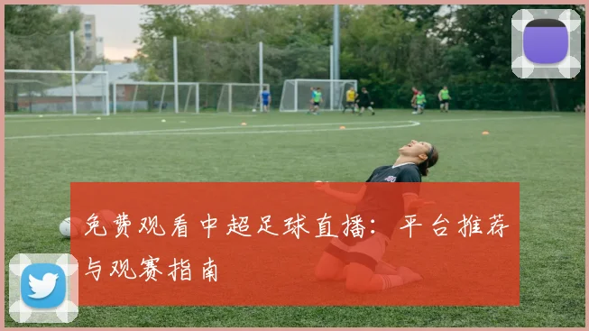 免费观看中超足球直播：平台推荐与观赛指南
