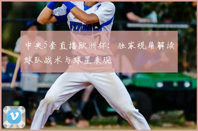 中央5套直播欧洲杯：独家视角解读球队战术与球星表现