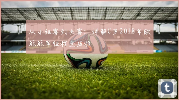 从小组赛到决赛：详解C罗2018年欧冠冠军征程全历程