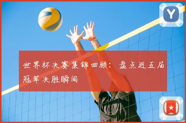 世界杯决赛集锦回顾：盘点近五届冠军决胜瞬间