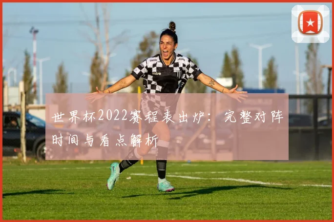 世界杯2022赛程表出炉：完整对阵时间与看点解析