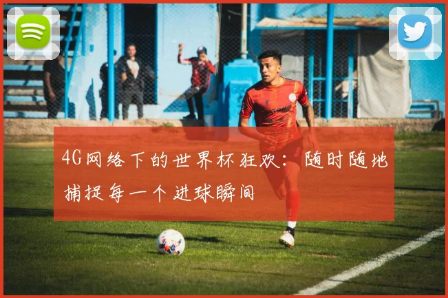 4G网络下的世界杯狂欢：随时随地捕捉每一个进球瞬间